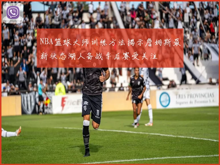NBA篮球大师训练方法揭示詹姆斯最新状态湖人备战季后赛受关注
