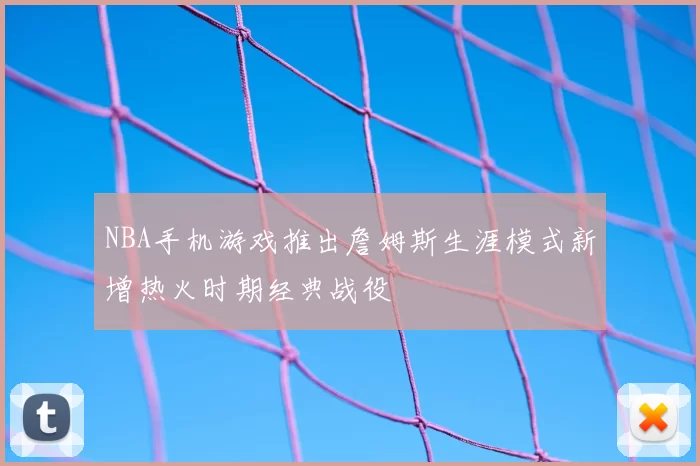 NBA手机游戏推出詹姆斯生涯模式新增热火时期经典战役