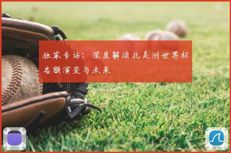 独家专访:深度解读北美洲世界杯名额演变与未来