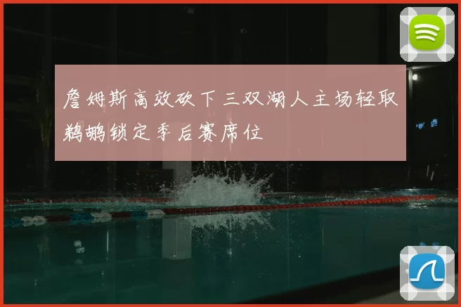 詹姆斯高效砍下三双湖人主场轻取鹈鹕锁定季后赛席位