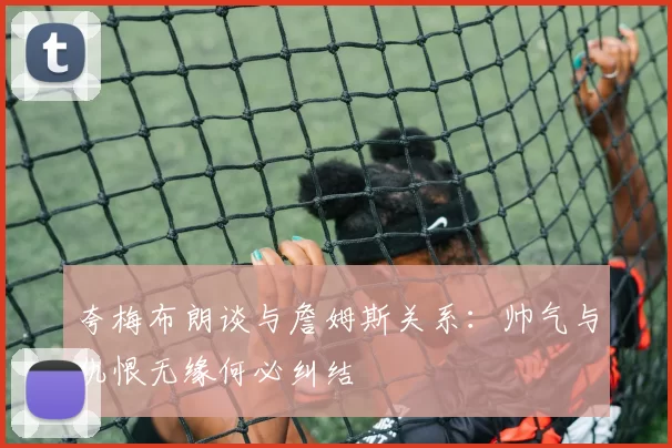夸梅布朗谈与詹姆斯关系：帅气与仇恨无缘何必纠结
