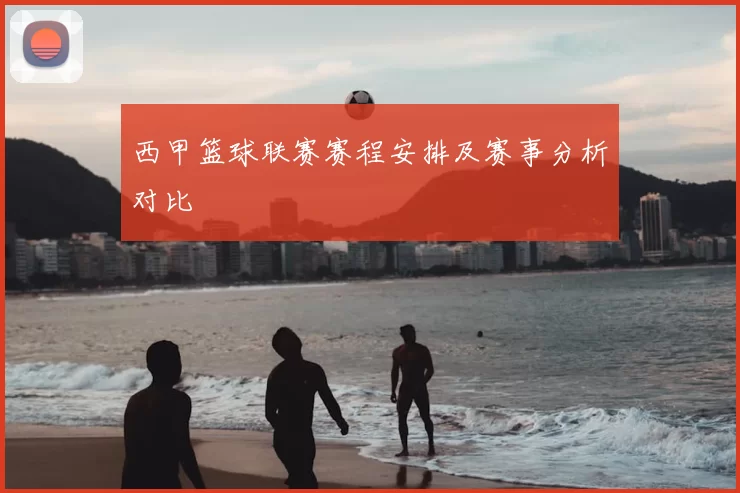 西甲篮球联赛赛程安排及赛事分析对比