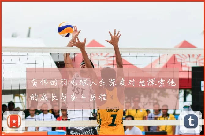 黄伟的羽毛球人生深度对话探索他的成长与奋斗历程