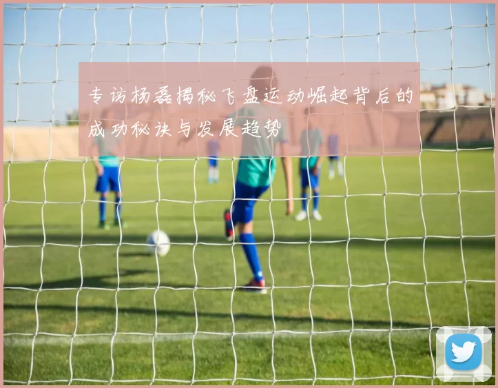 专访杨磊揭秘飞盘运动崛起背后的成功秘诀与发展趋势