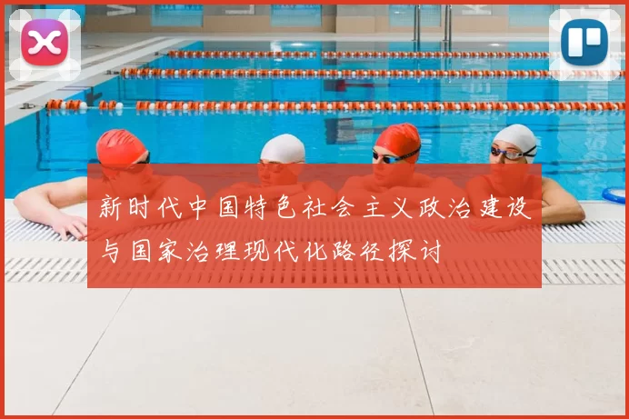新时代中国特色社会主义政治建设与国家治理现代化路径探讨