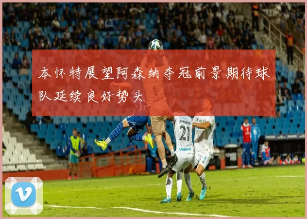 本怀特展望阿森纳夺冠前景期待球队延续良好势头