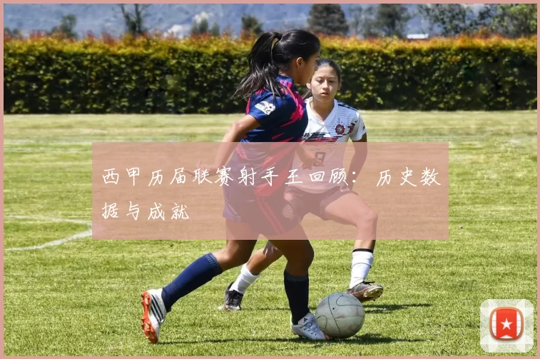 西甲历届联赛射手王回顾：历史数据与成就