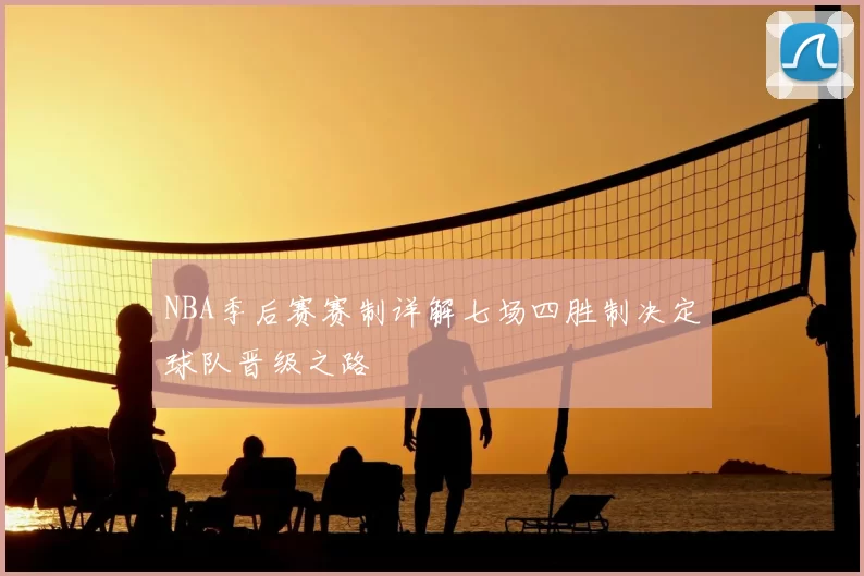 NBA季后赛赛制详解七场四胜制决定球队晋级之路