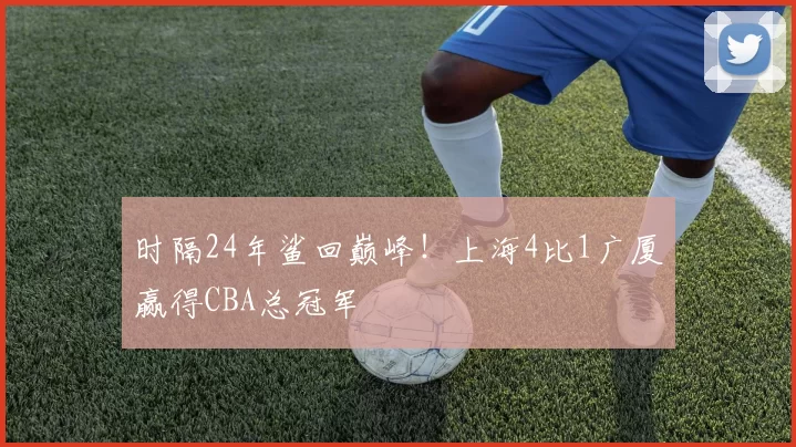 时隔24年鲨回巅峰！上海4比1广厦赢得CBA总冠军