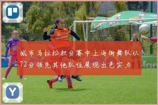 城市马拉松积分赛中上海街舞队以72分领先其他队伍展现出色实力