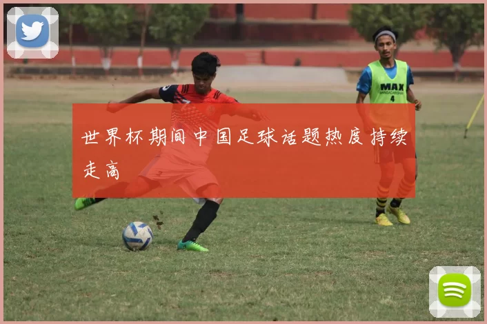 世界杯期间中国足球话题热度持续走高