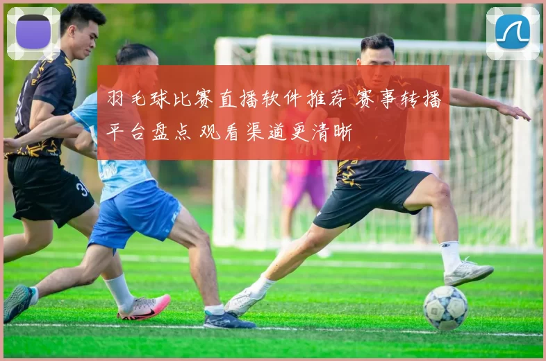 羽毛球比赛直播软件推荐 赛事转播平台盘点 观看渠道更清晰