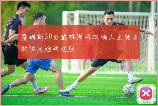 詹姆斯30分戴维斯两双湖人主场击败热火迎两连胜