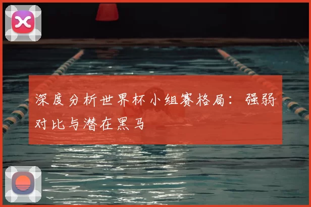 深度分析世界杯小组赛格局:强弱对比与潜在黑马