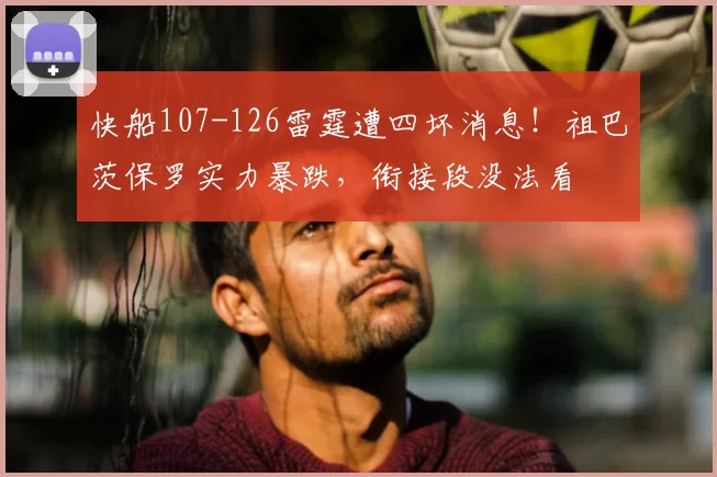 快船107-126雷霆遭四坏消息!祖巴茨保罗实力暴跌,衔接段没法看