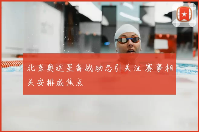 北京奥运星备战动态引关注 赛事相关安排成焦点