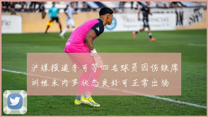 沪媒报道李可等四名球员因伤缺席训练米内罗状态良好可正常出场