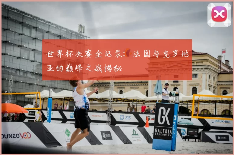 世界杯决赛全记录:法国与克罗地亚的巅峰之战揭秘