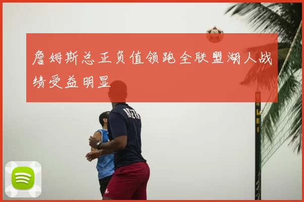 詹姆斯总正负值领跑全联盟湖人战绩受益明显