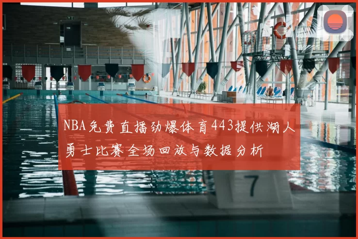 NBA免费直播劲爆体育443提供湖人勇士比赛全场回放与数据分析
