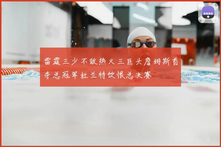 雷霆三少不敌热火三巨头詹姆斯首夺总冠军杜兰特饮恨总决赛