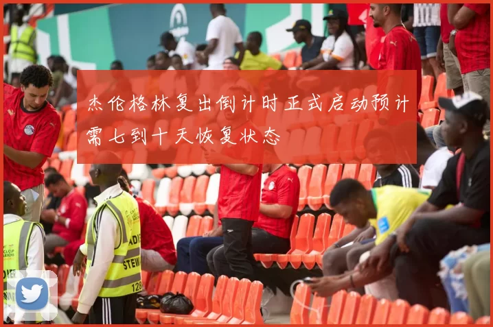 杰伦格林复出倒计时正式启动预计需七到十天恢复状态