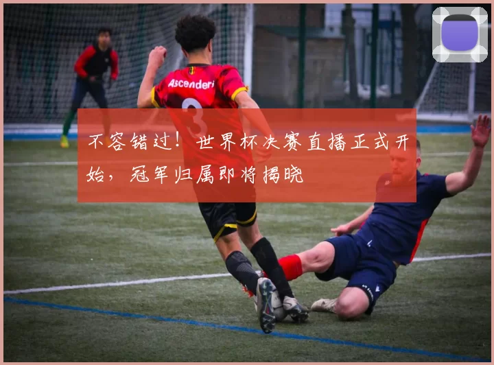 不容错过！世界杯决赛直播正式开始，冠军归属即将揭晓