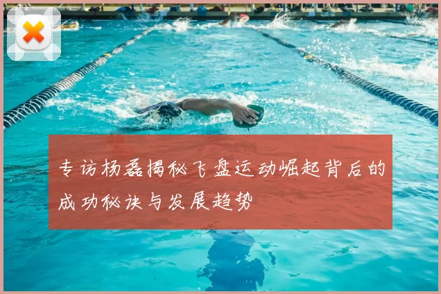 专访杨磊揭秘飞盘运动崛起背后的成功秘诀与发展趋势