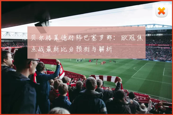 贝尔格莱德对阵巴塞罗那：欧冠焦点战最新比分预测与解析