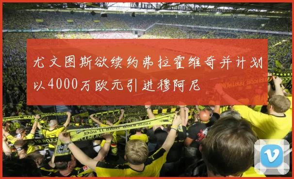 尤文图斯欲续约弗拉霍维奇并计划以4000万欧元引进穆阿尼