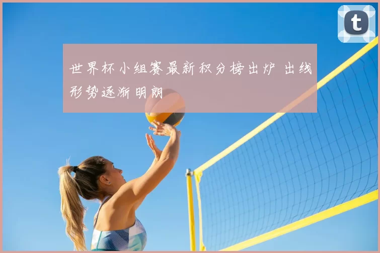 世界杯小组赛最新积分榜出炉 出线形势逐渐明朗