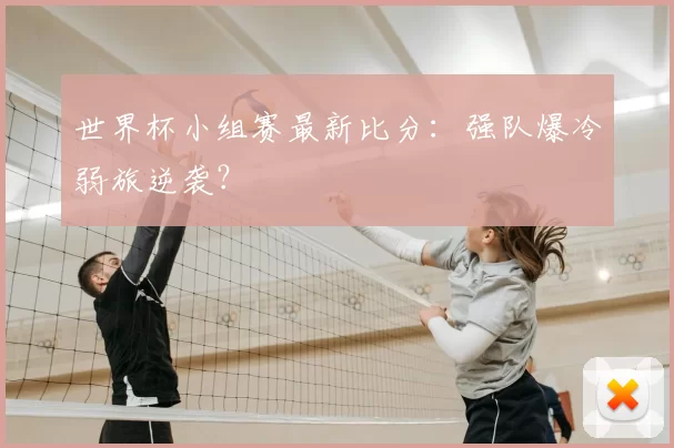 世界杯小组赛最新比分:强队爆冷弱旅逆袭?