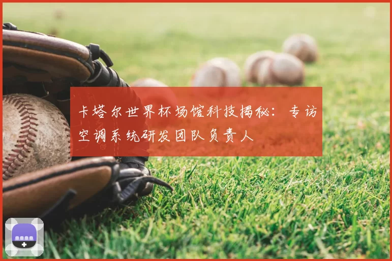 卡塔尔世界杯场馆科技揭秘:专访空调系统研发团队负责人