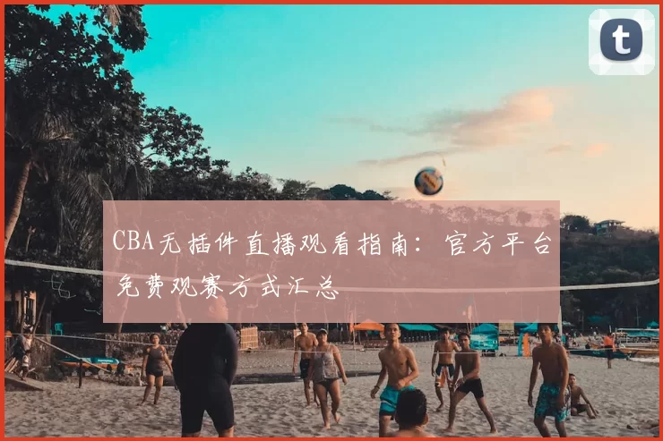 CBA无插件直播观看指南：官方平台免费观赛方式汇总