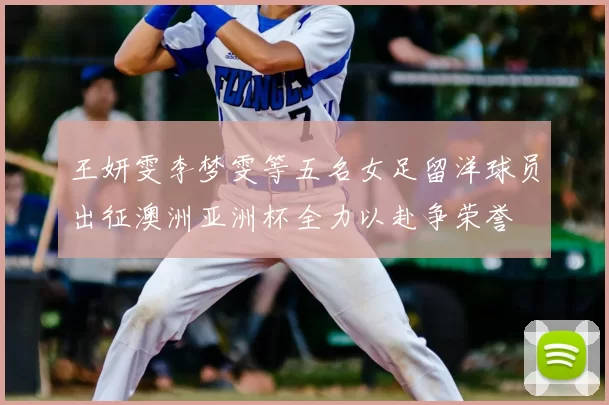 王妍雯李梦雯等五名女足留洋球员出征澳洲亚洲杯全力以赴争荣誉