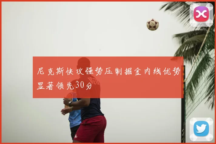 尼克斯快攻强势压制掘金内线优势显著领先30分
