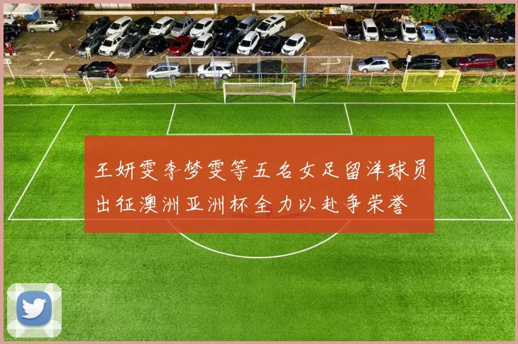王妍雯李梦雯等五名女足留洋球员出征澳洲亚洲杯全力以赴争荣誉
