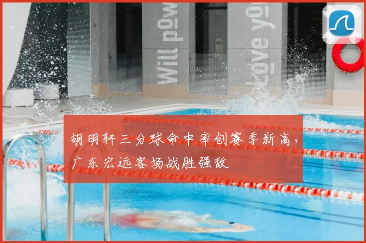 胡明轩三分球命中率创赛季新高,广东宏远客场战胜强敌