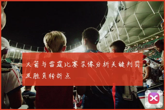 火箭与雷霆比赛录像分析关键判罚及胜负转折点