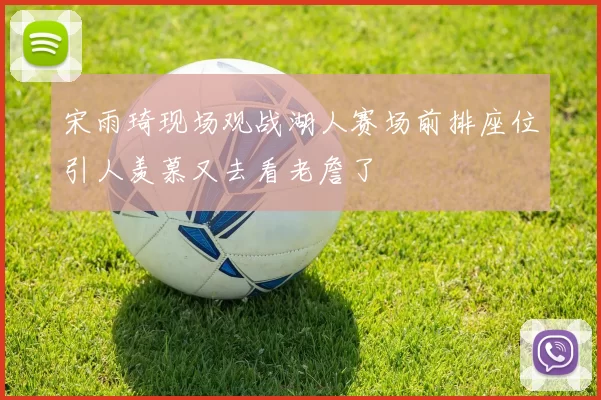 宋雨琦现场观战湖人赛场前排座位引人羡慕又去看老詹了