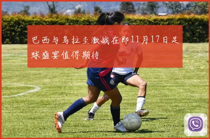 巴西与乌拉圭激战在即11月17日足球盛宴值得期待