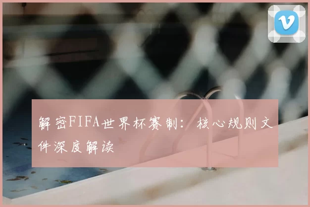解密FIFA世界杯赛制：核心规则文件深度解读
