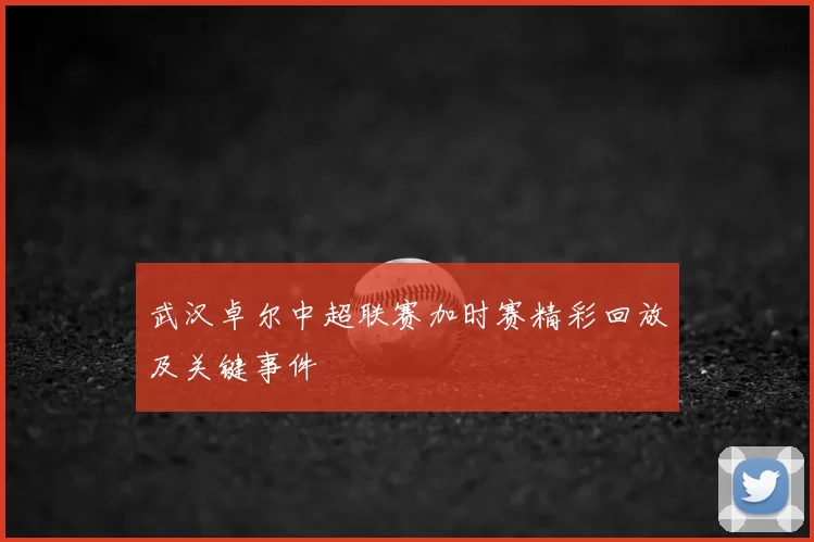 武汉卓尔中超联赛加时赛精彩回放及关键事件