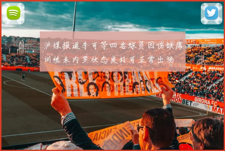 沪媒报道李可等四名球员因伤缺席训练米内罗状态良好可正常出场