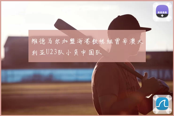 维德马尔加盟海港教练组曾率澳大利亚U23队小负中国队