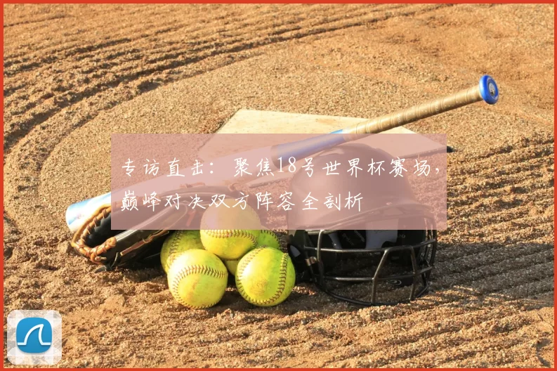 专访直击:聚焦18号世界杯赛场,巅峰对决双方阵容全剖析