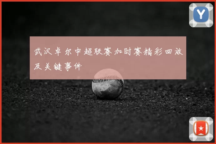 武汉卓尔中超联赛加时赛精彩回放及关键事件