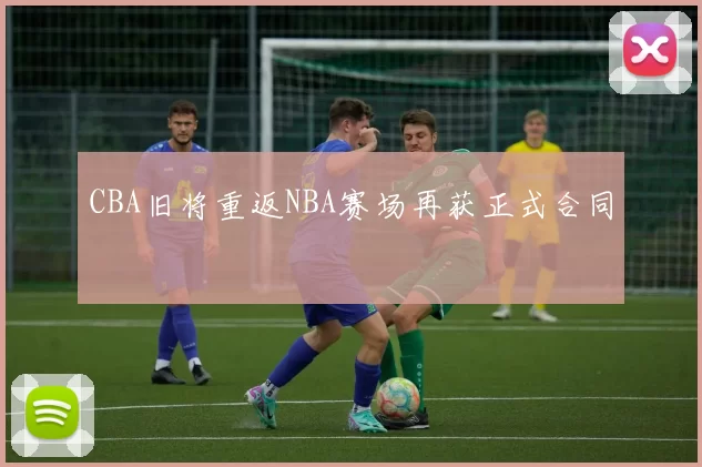 CBA旧将重返NBA赛场再获正式合同