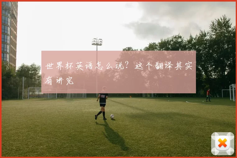 世界杯英语怎么说？这个翻译其实有讲究