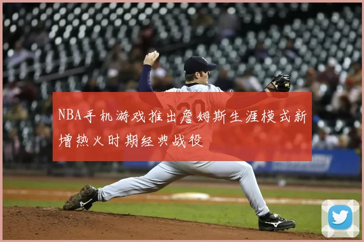 NBA手机游戏推出詹姆斯生涯模式新增热火时期经典战役